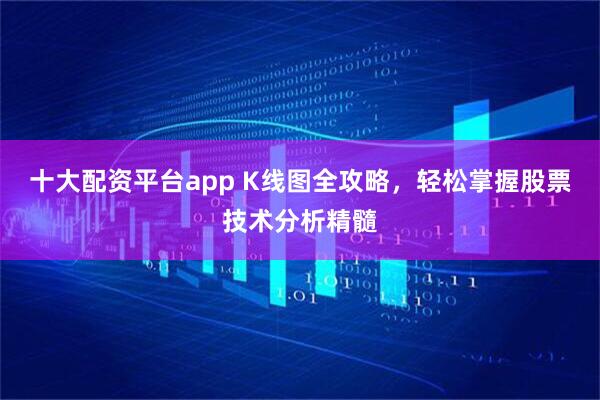 十大配资平台app K线图全攻略，轻松掌握股票技术分析精髓