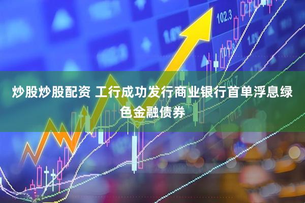 炒股炒股配资 工行成功发行商业银行首单浮息绿色金融债券