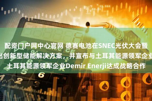 配资门户网中心官网 德赛电池在SNEC光伏大会暨（上海）展览会上推出创新型储能解决方案，并宣布与土耳其能源领军企业Demir Enerji达成战略合作