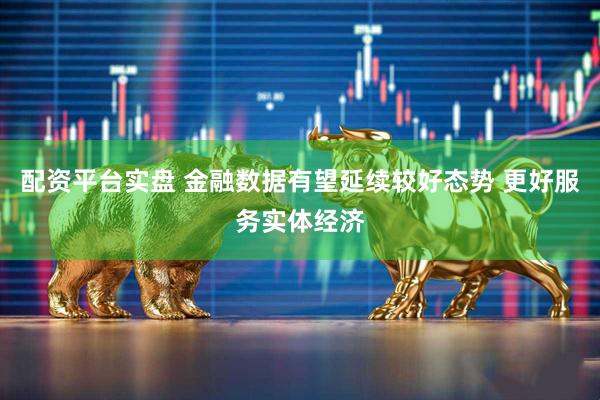 配资平台实盘 金融数据有望延续较好态势 更好服务实体经济