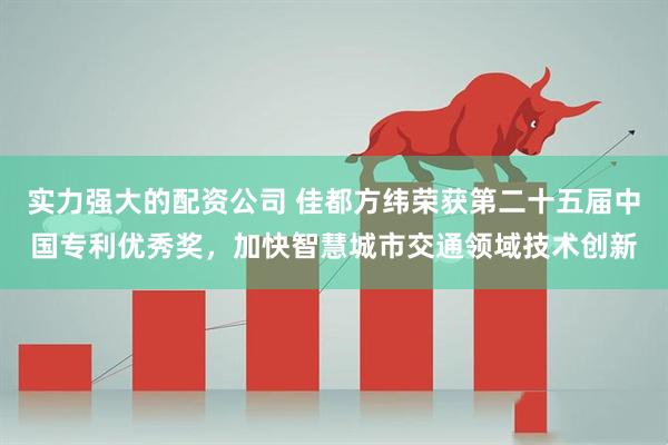 实力强大的配资公司 佳都方纬荣获第二十五届中国专利优秀奖，加快智慧城市交通领域技术创新