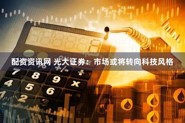 配资资讯网 光大证券：市场或将转向科技风格