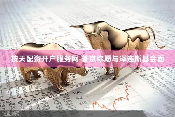 按天配资开户服务网 普京称愿与泽连斯基会面