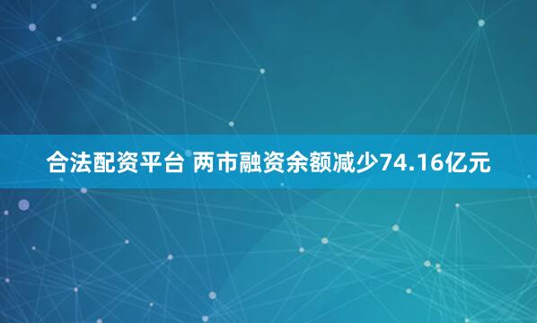 合法配资平台 两市融资余额减少74.16亿元