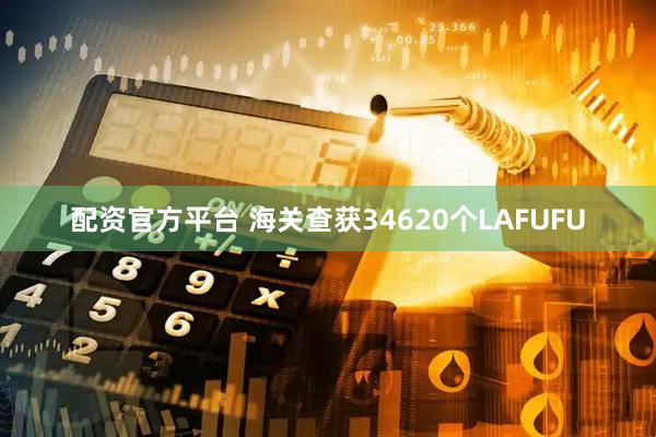 配资官方平台 海关查获34620个LAFUFU