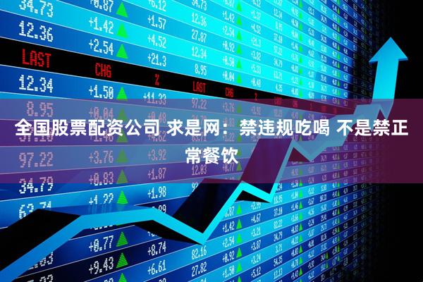 全国股票配资公司 求是网：禁违规吃喝 不是禁正常餐饮