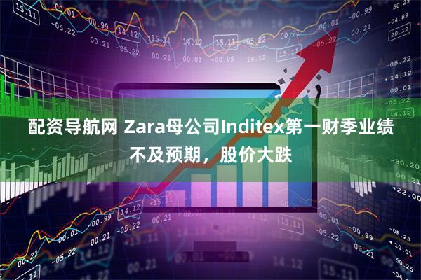 配资导航网 Zara母公司Inditex第一财季业绩不及预期，股价大跌