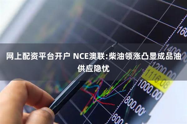 网上配资平台开户 NCE澳联:柴油领涨凸显成品油供应隐忧
