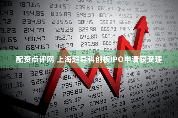 配资点评网 上海超导科创板IPO申请获受理