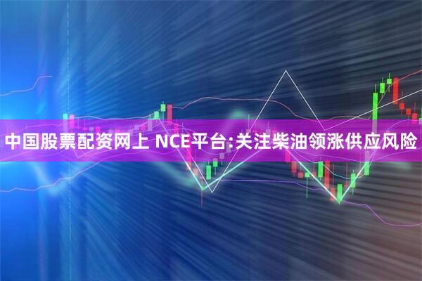 中国股票配资网上 NCE平台:关注柴油领涨供应风险