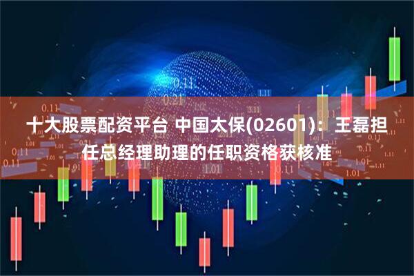 十大股票配资平台 中国太保(02601)：王磊担任总经理助理的任职资格获核准