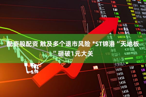 配资股配资 触及多个退市风险 *ST锦港“天地板”砸破1元大关