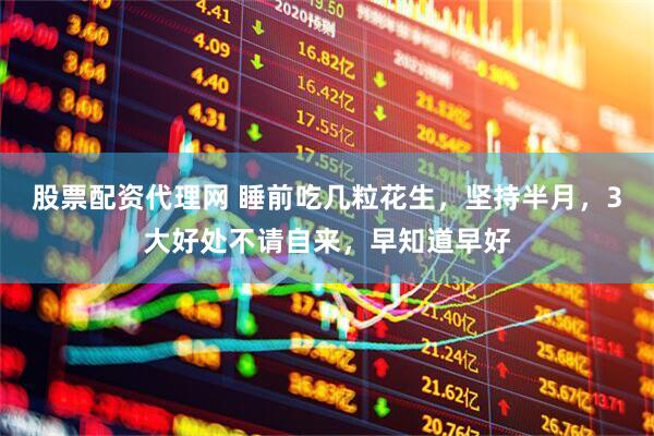 股票配资代理网 睡前吃几粒花生，坚持半月，3大好处不请自来，早知道早好
