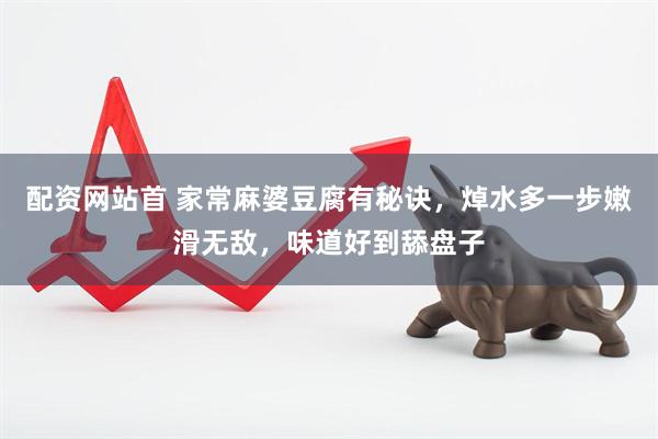 配资网站首 家常麻婆豆腐有秘诀，焯水多一步嫩滑无敌，味道好到舔盘子