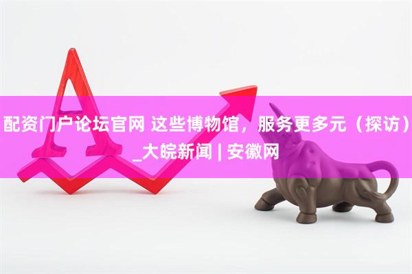 配资门户论坛官网 这些博物馆，服务更多元（探访）_大皖新闻 | 安徽网