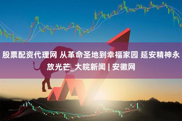 股票配资代理网 从革命圣地到幸福家园 延安精神永放光芒_大皖新闻 | 安徽网