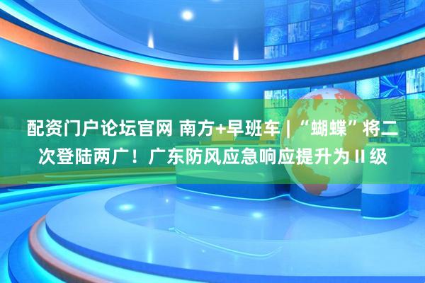 配资门户论坛官网 南方+早班车 | “蝴蝶”将二次登陆两广！广东防风应急响应提升为Ⅱ级