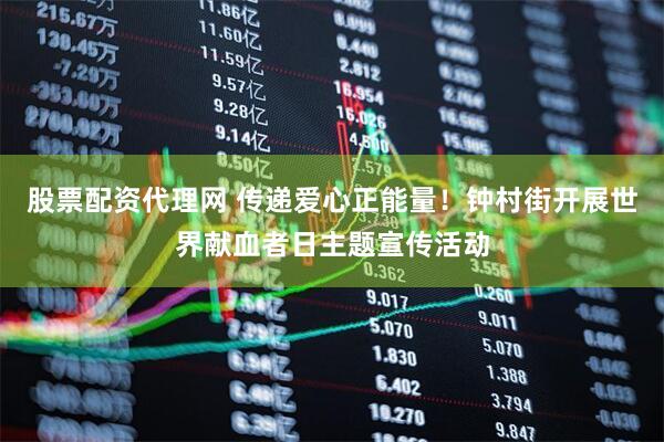 股票配资代理网 传递爱心正能量！钟村街开展世界献血者日主题宣传活动