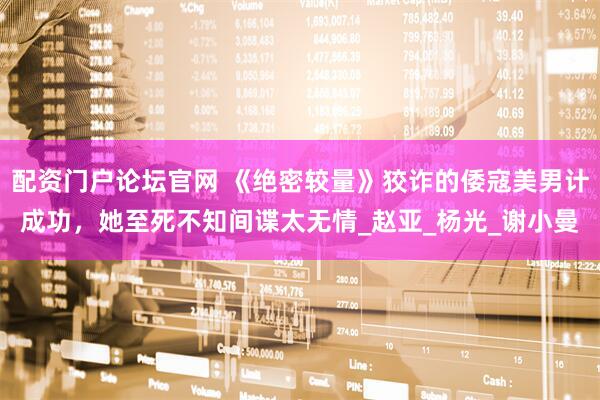 配资门户论坛官网 《绝密较量》狡诈的倭寇美男计成功，她至死不知间谍太无情_赵亚_杨光_谢小曼