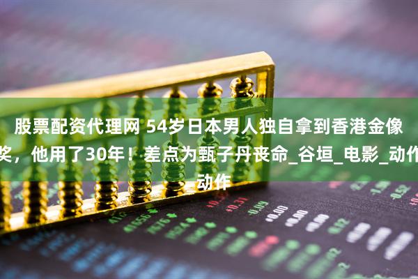 股票配资代理网 54岁日本男人独自拿到香港金像奖，他用了30年！差点为甄子丹丧命_谷垣_电影_动作