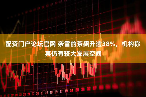配资门户论坛官网 奈雪的茶飙升逾38%，机构称其仍有较大发展空间