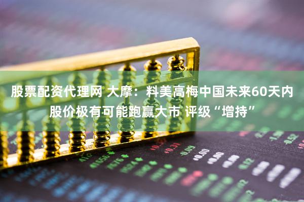 股票配资代理网 大摩：料美高梅中国未来60天内股价极有可能跑赢大市 评级“增持”