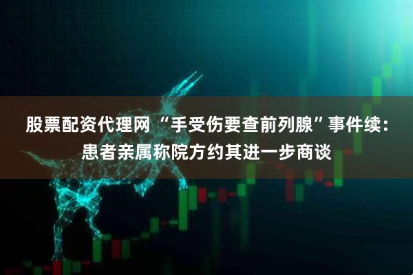 股票配资代理网 “手受伤要查前列腺”事件续：患者亲属称院方约其进一步商谈
