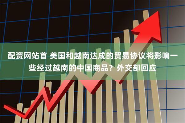 配资网站首 美国和越南达成的贸易协议将影响一些经过越南的中国商品？外交部回应