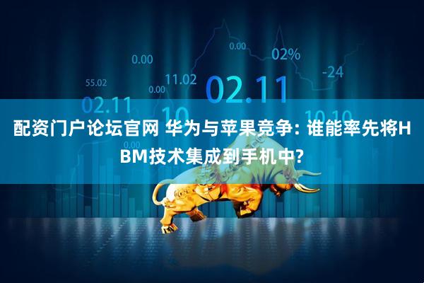 配资门户论坛官网 华为与苹果竞争: 谁能率先将HBM技术集成到手机中?
