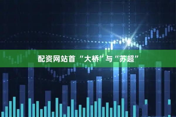 配资网站首 “大桥”与“苏超”