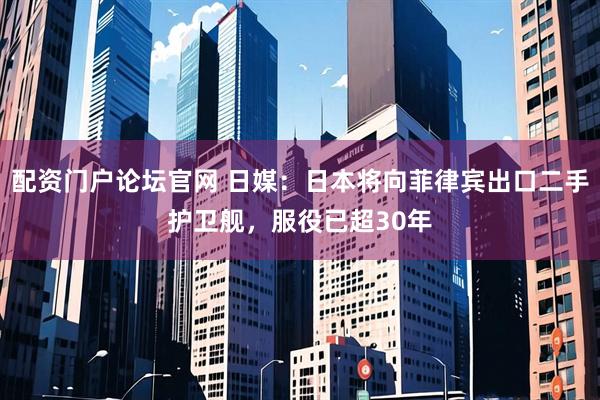 配资门户论坛官网 日媒：日本将向菲律宾出口二手护卫舰，服役已超30年