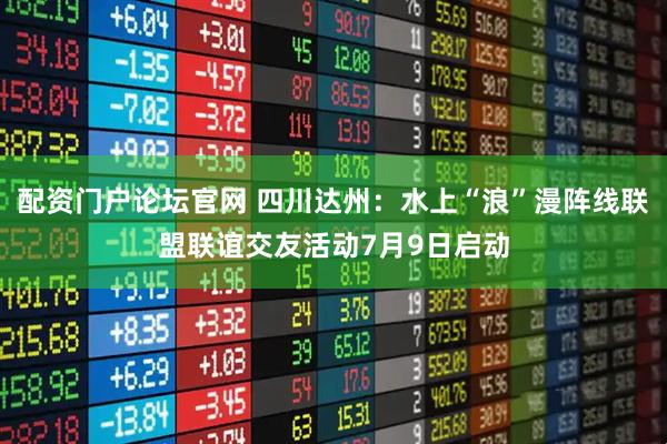 配资门户论坛官网 四川达州：水上“浪”漫阵线联盟联谊交友活动7月9日启动