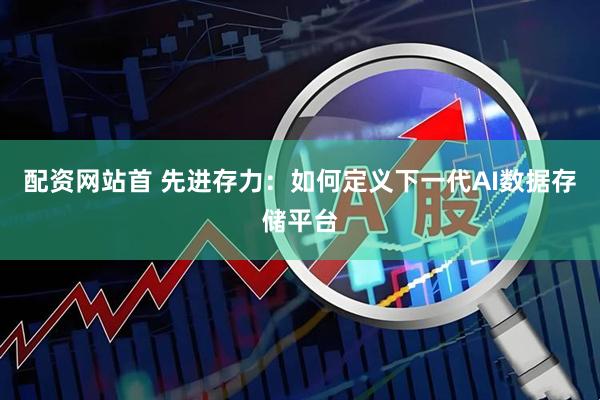 配资网站首 先进存力：如何定义下一代AI数据存储平台