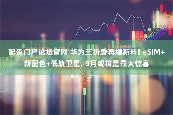 配资门户论坛官网 华为三折叠再爆新料! eSIM+新配色+低轨卫星, 9月或将是最大惊喜