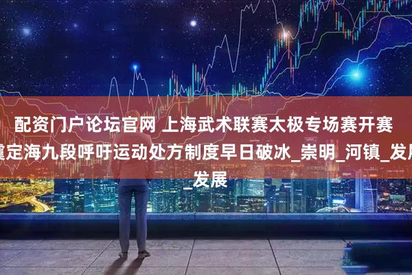 配资门户论坛官网 上海武术联赛太极专场赛开赛 虞定海九段呼吁运动处方制度早日破冰_崇明_河镇_发展