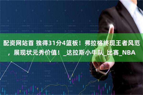 配资网站首 独得31分4篮板！弗拉格终现王者风范，展现状元秀价值！_达拉斯小牛队_比赛_NBA