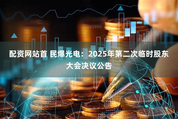 配资网站首 民爆光电：2025年第二次临时股东大会决议公告