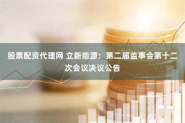 股票配资代理网 立新能源：第二届监事会第十二次会议决议公告