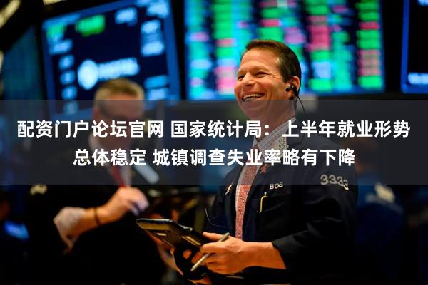 配资门户论坛官网 国家统计局：上半年就业形势总体稳定 城镇调查失业率略有下降
