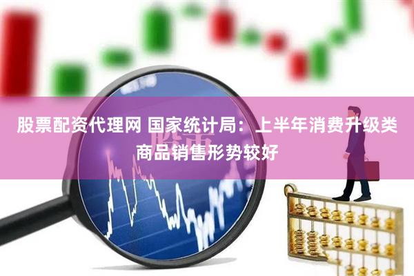 股票配资代理网 国家统计局：上半年消费升级类商品销售形势较好