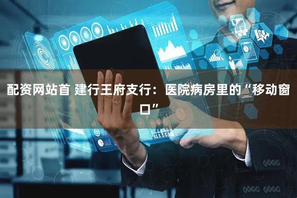 配资网站首 建行王府支行：医院病房里的“移动窗口”