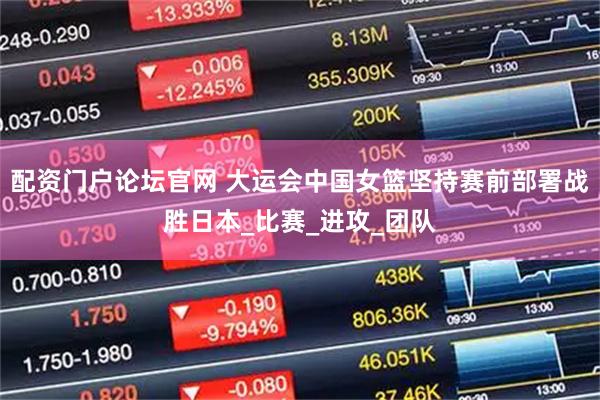 配资门户论坛官网 大运会中国女篮坚持赛前部署战胜日本_比赛_进攻_团队