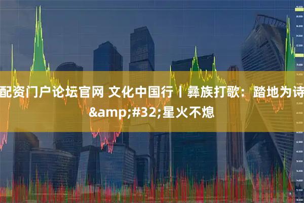 配资门户论坛官网 文化中国行丨彝族打歌：踏地为诗&#32;星火不熄