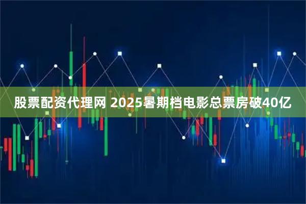 股票配资代理网 2025暑期档电影总票房破40亿
